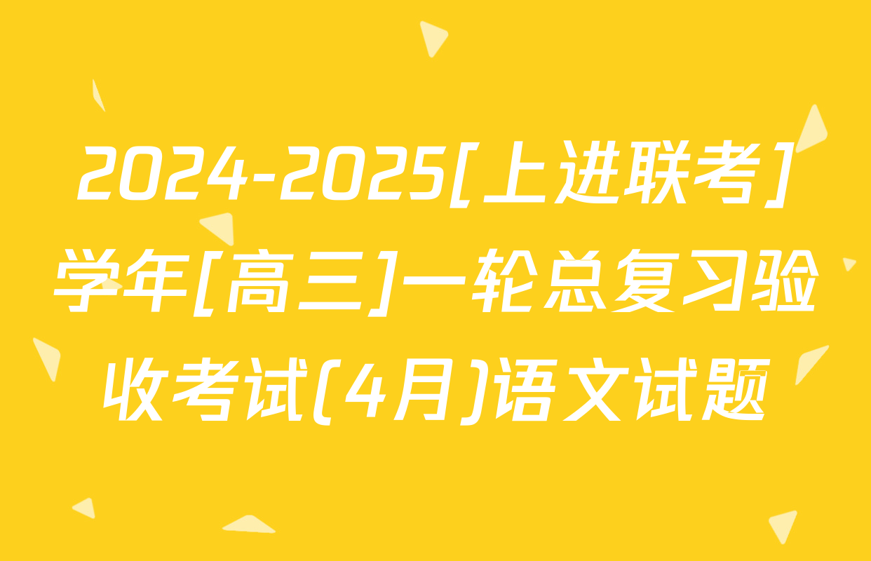 2024-2025[上进联考]学年[高三]一轮总复习验收考试(4月)语文试题
