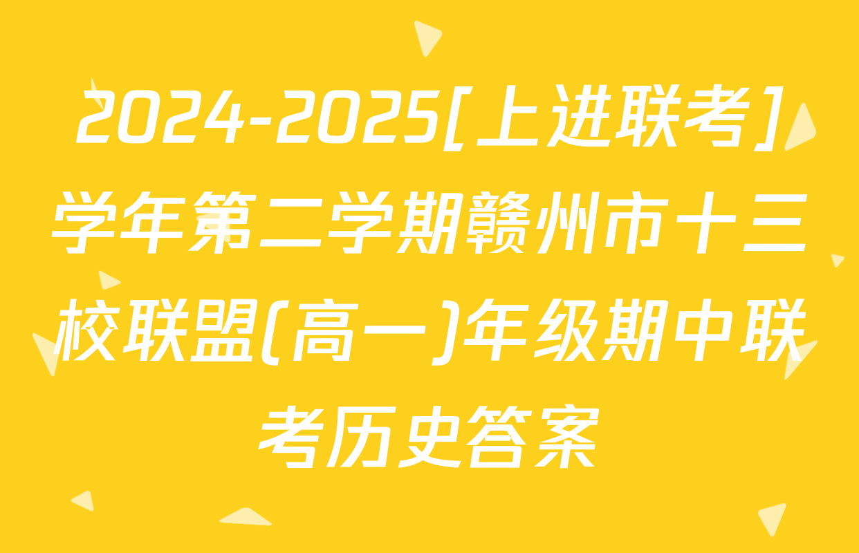2024-2025[上进联考]学年第二学期赣州市十三校联盟(高一)年级期中联考历史答案