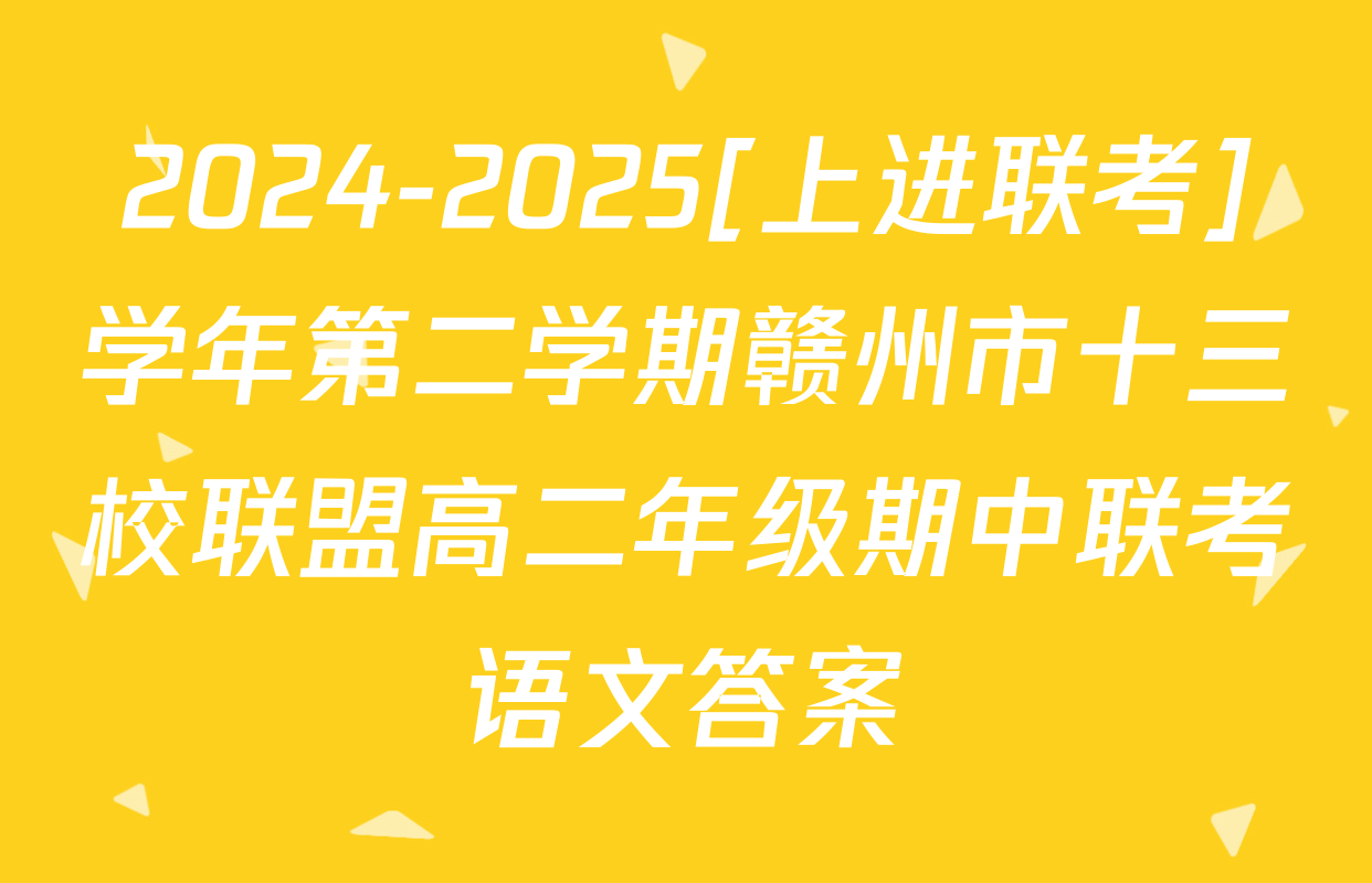 2024-2025[上进联考]学年第二学期赣州市十三校联盟高二年级期中联考语文答案
