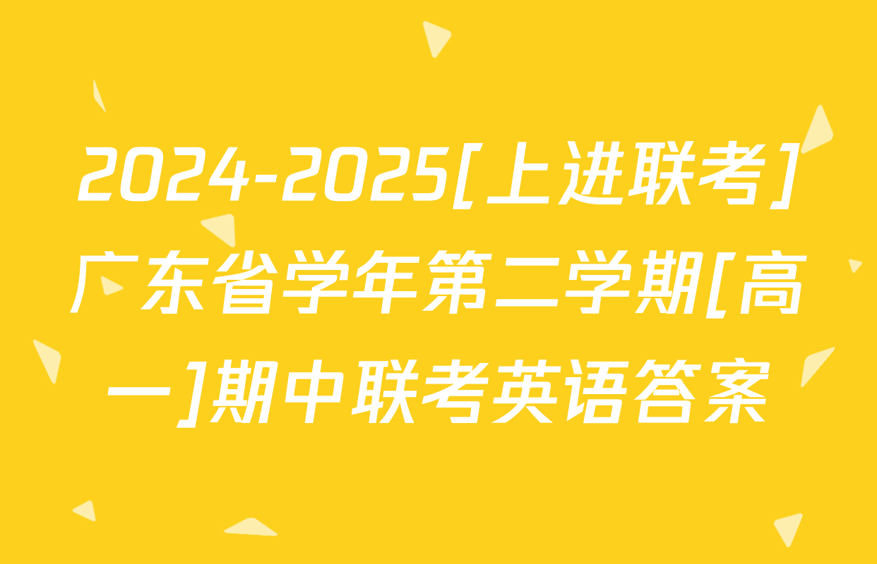 2024-2025[上进联考]广东省学年第二学期[高一]期中联考英语答案