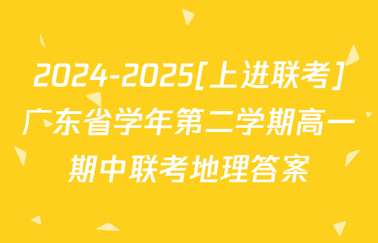 2024-2025[上进联考]广东省学年第二学期高一期中联考地理答案