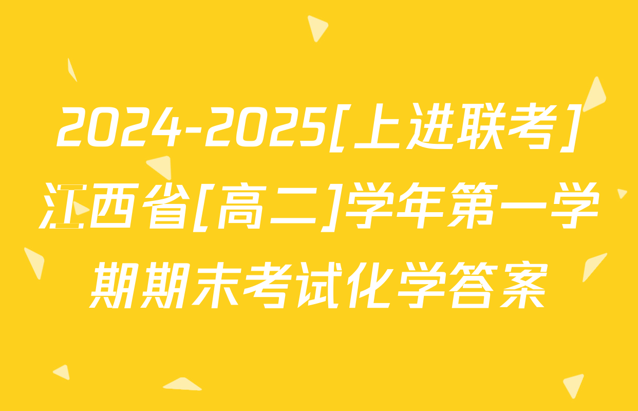 2024-2025[上进联考]江西省[高二]学年第一学期期末考试化学答案