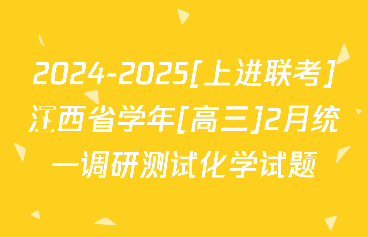 2024-2025[上进联考]江西省学年[高三]2月统一调研测试化学试题