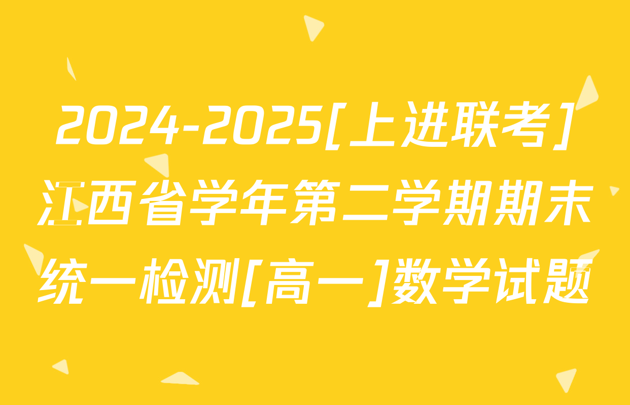 2024-2025[上进联考]江西省学年第二学期期末统一检测[高一]数学试题