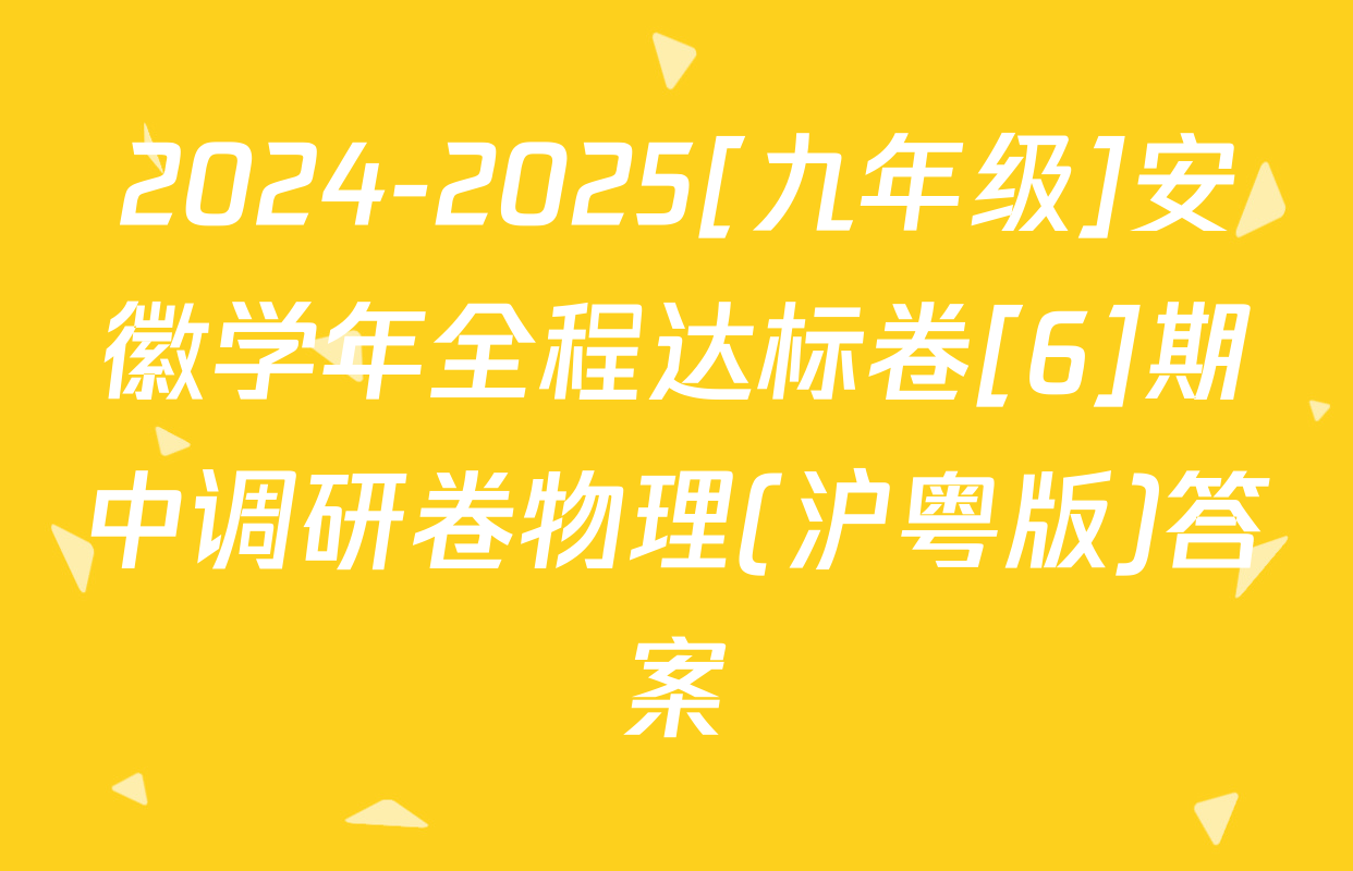 2024-2025[九年级]安徽学年全程达标卷[6]期中调研卷物理(沪粤版)答案