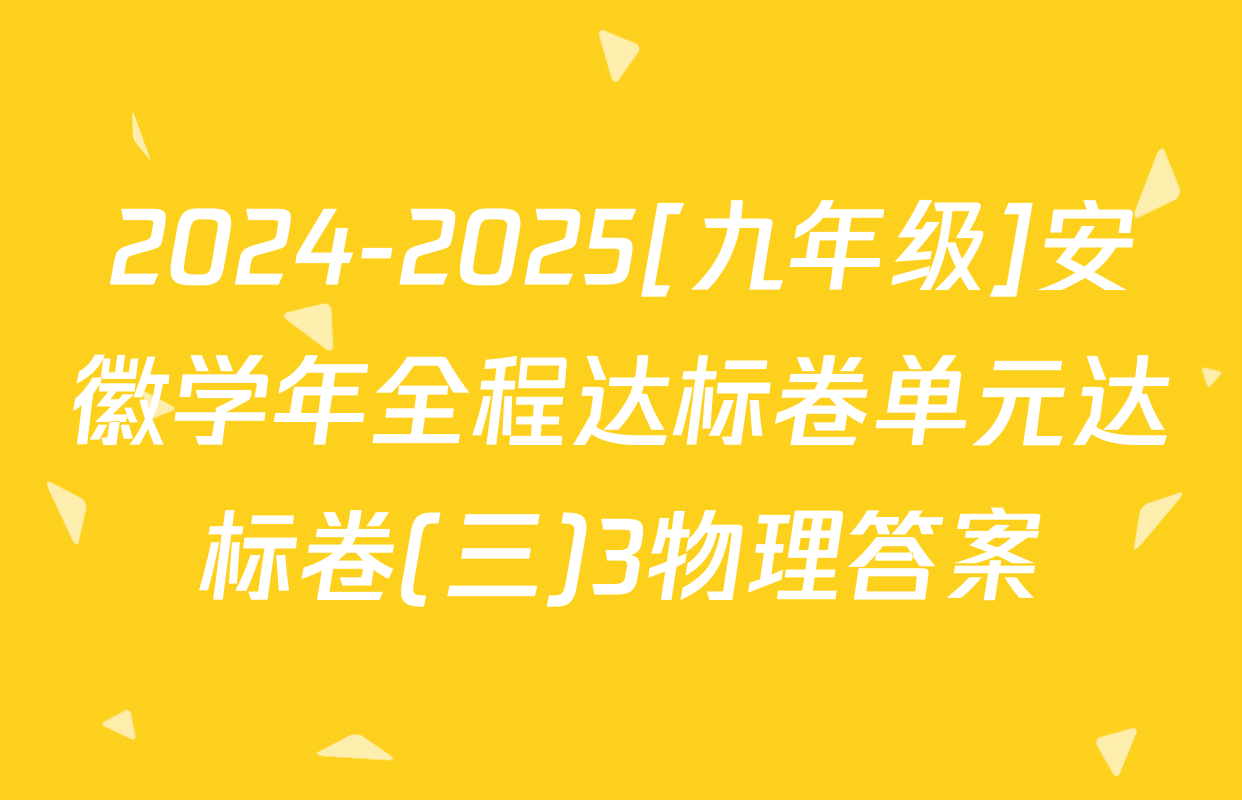 2024-2025[九年级]安徽学年全程达标卷单元达标卷(三)3物理答案