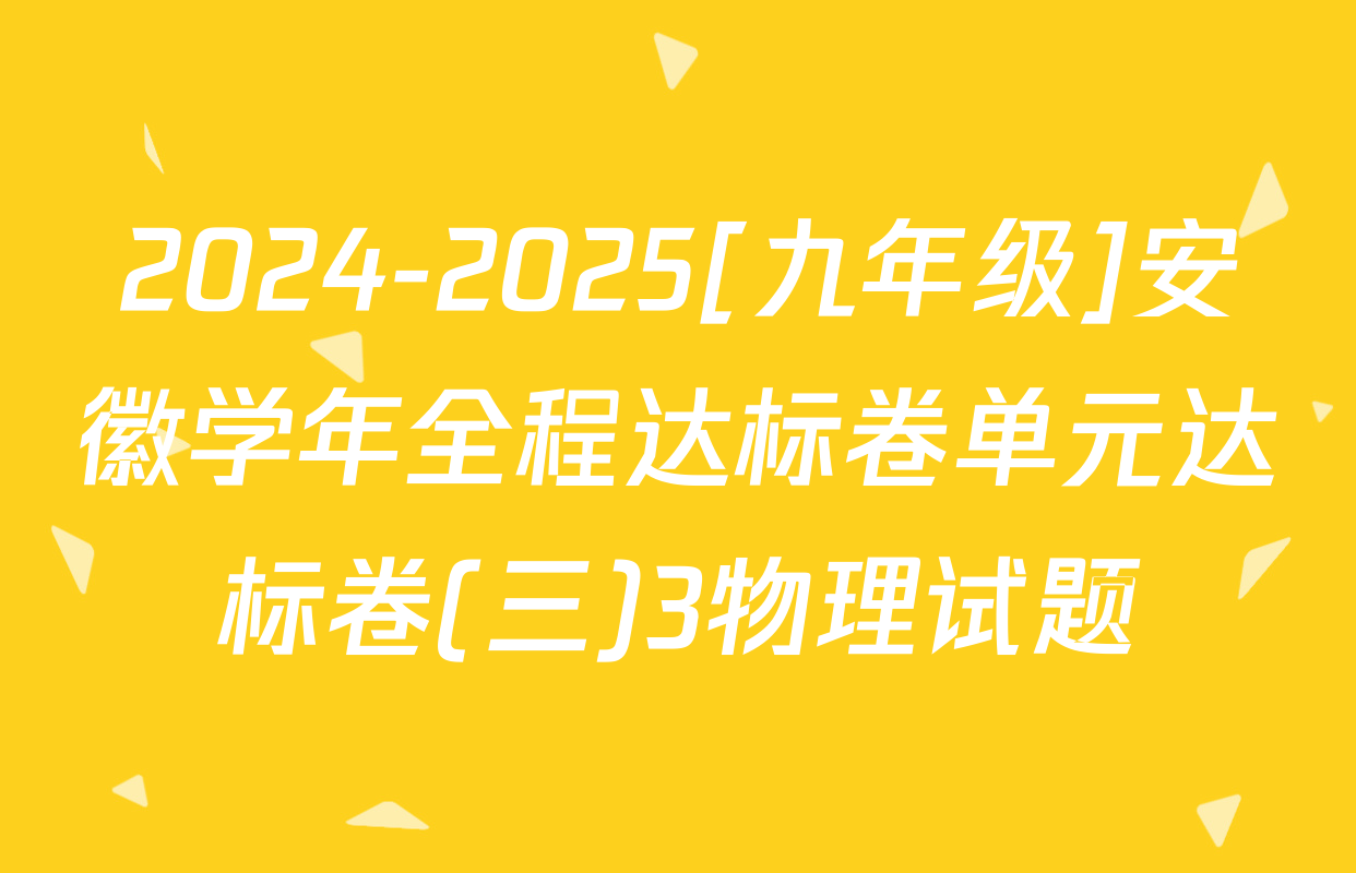 2024-2025[九年级]安徽学年全程达标卷单元达标卷(三)3物理试题
