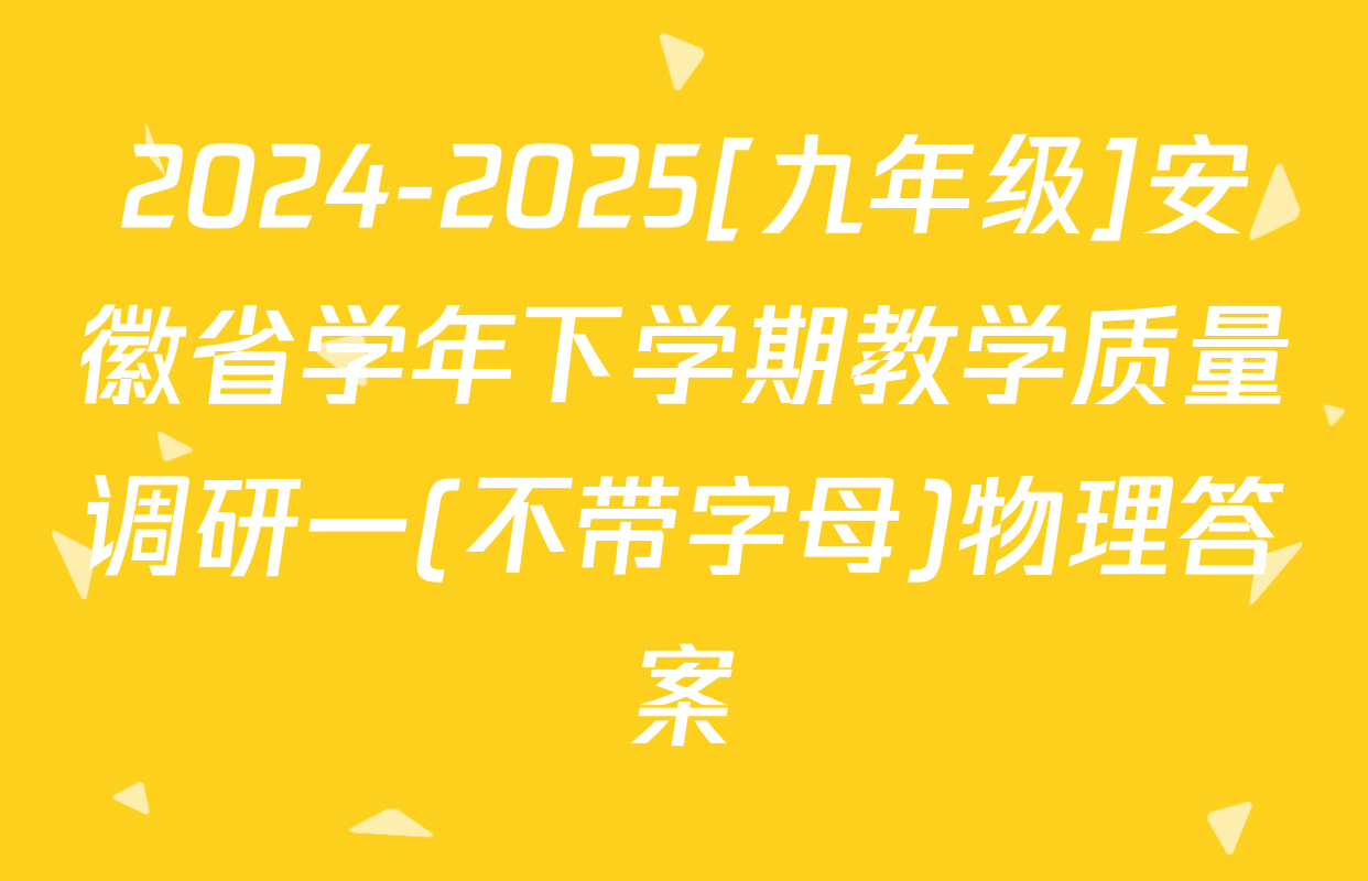 2024-2025[九年级]安徽省学年下学期教学质量调研一(不带字母)物理答案