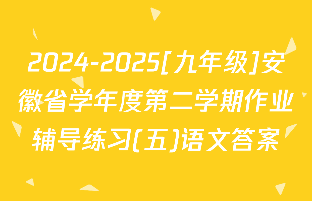 2024-2025[九年级]安徽省学年度第二学期作业辅导练习(五)语文答案