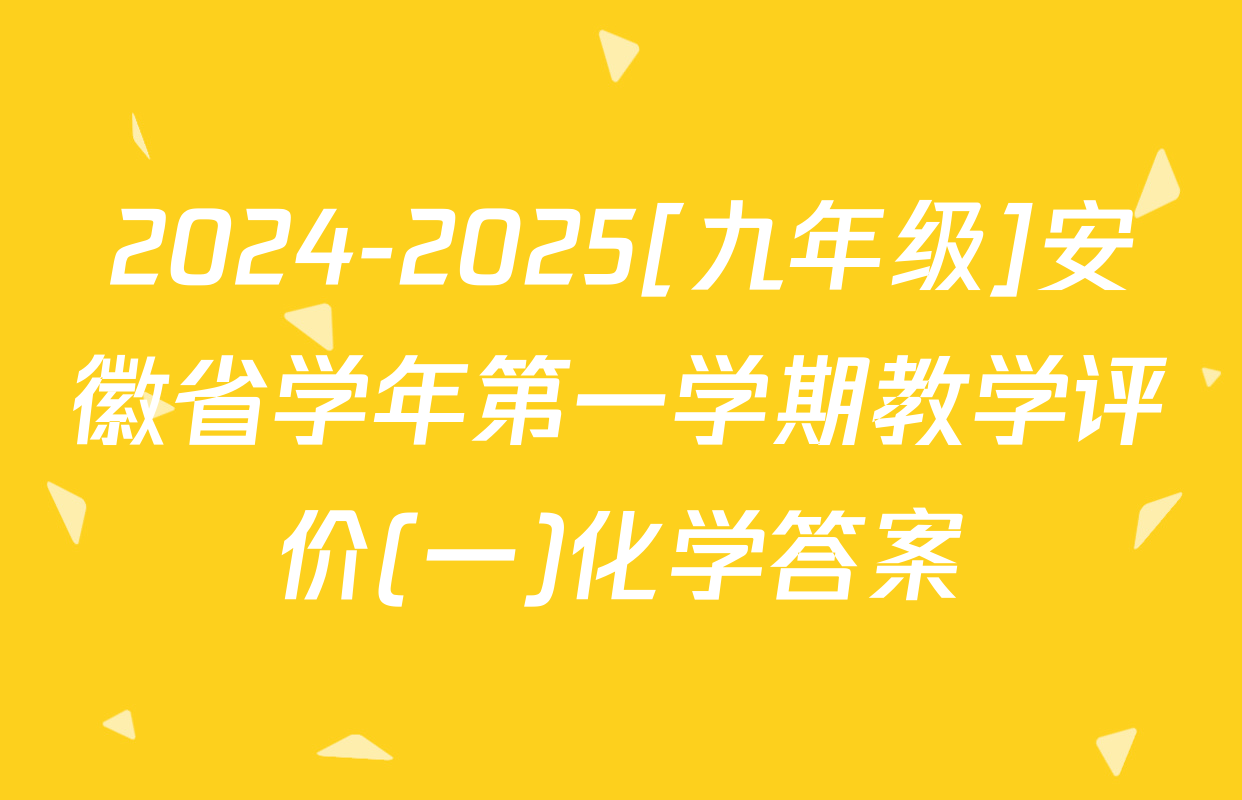 2024-2025[九年级]安徽省学年第一学期教学评价(一)化学答案