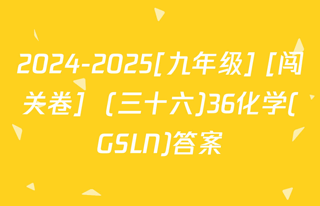 2024-2025[九年级] [闯关卷]  (三十六)36化学(GSLN)答案