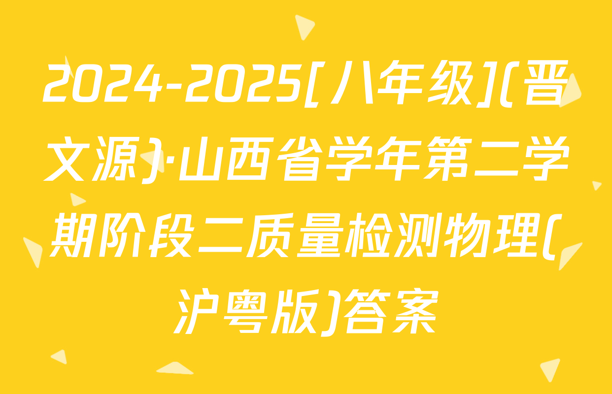 2024-2025[八年级](晋文源)·山西省学年第二学期阶段二质量检测物理(沪粤版)答案