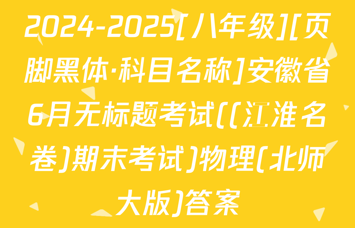 2024-2025[八年级][页脚黑体·科目名称]安徽省6月无标题考试((江淮名卷)期末考试)物理(北师大版)答案