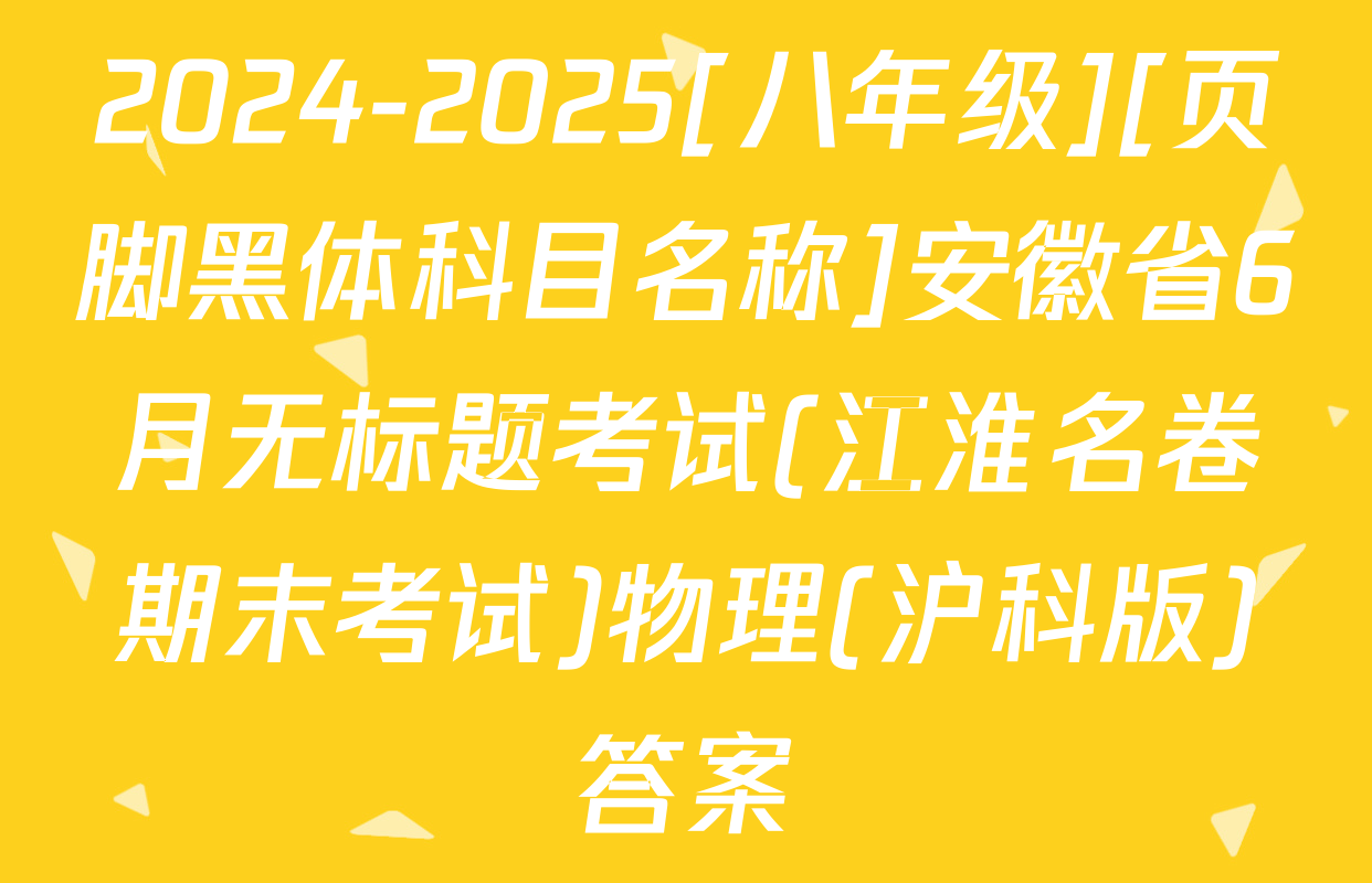2024-2025[八年级][页脚黑体科目名称]安徽省6月无标题考试(江淮名卷期末考试)物理(沪科版)答案