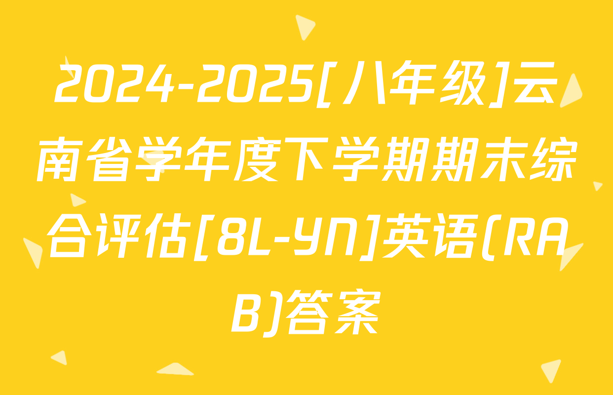 2024-2025[八年级]云南省学年度下学期期末综合评估[8L-YN]英语(RAB)答案