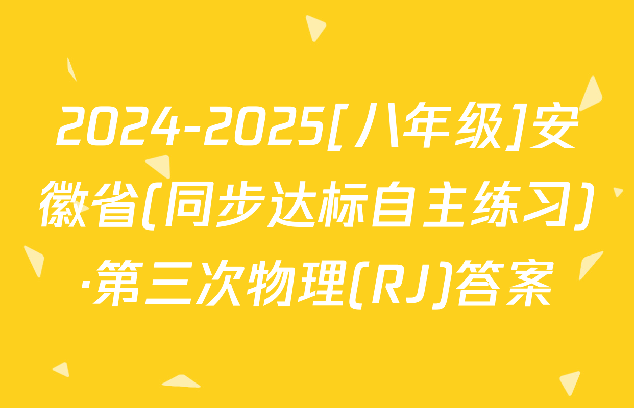 2024-2025[八年级]安徽省(同步达标自主练习)·第三次物理(RJ)答案