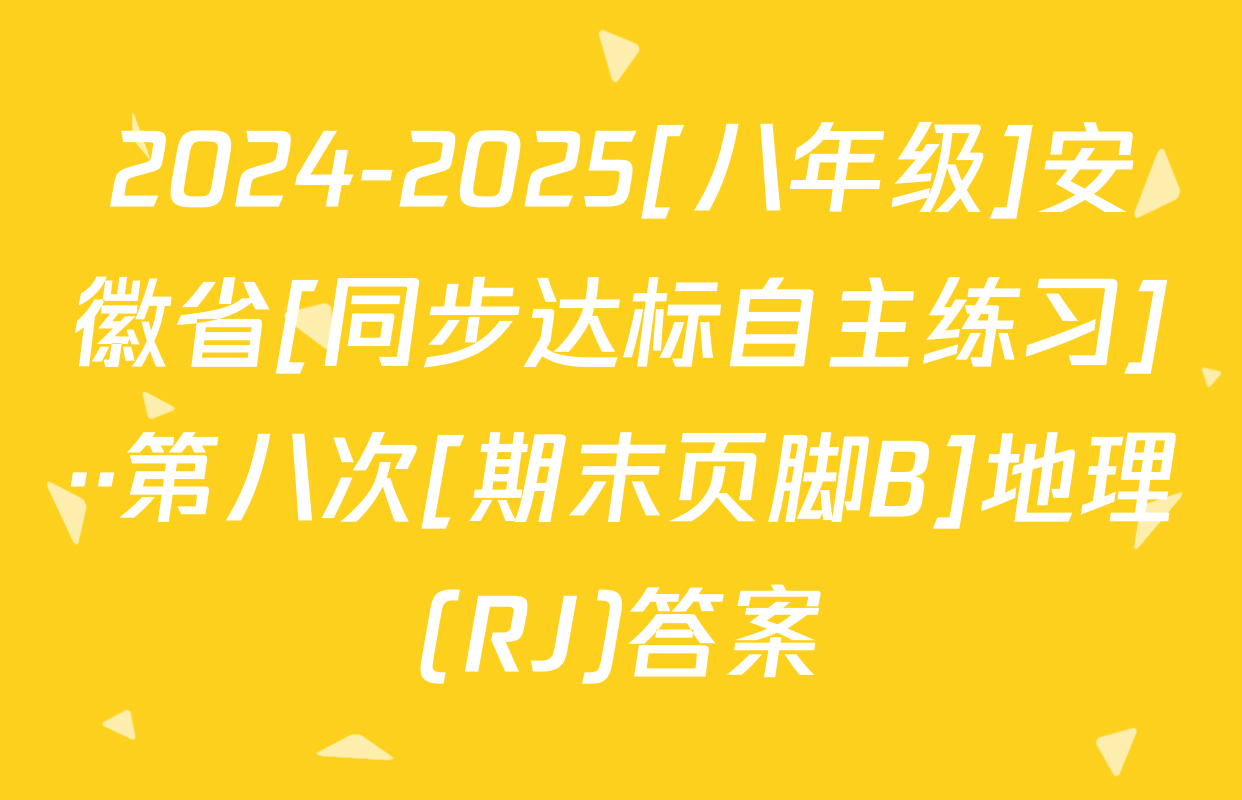 2024-2025[八年级]安徽省[同步达标自主练习]··第八次[期末页脚B]地理(RJ)答案