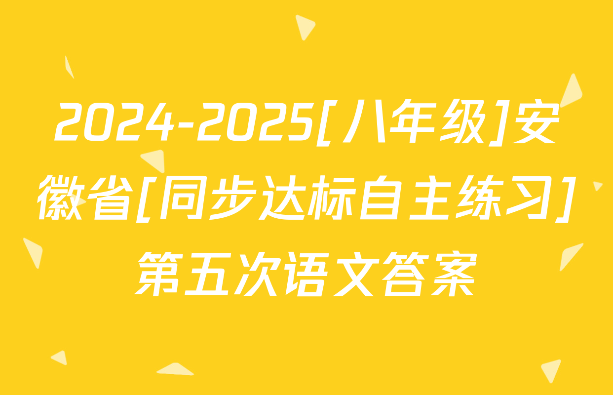 2024-2025[八年级]安徽省[同步达标自主练习]第五次语文答案
