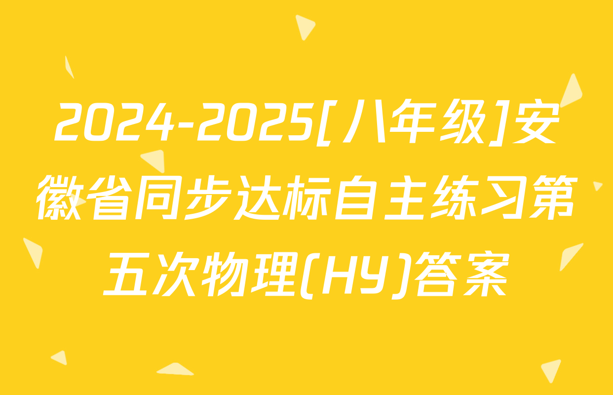 2024-2025[八年级]安徽省同步达标自主练习第五次物理(HY)答案