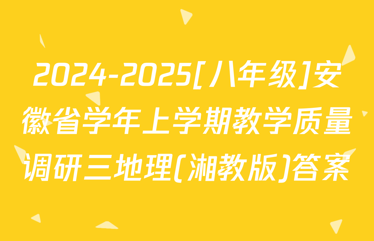 2024-2025[八年级]安徽省学年上学期教学质量调研三地理(湘教版)答案