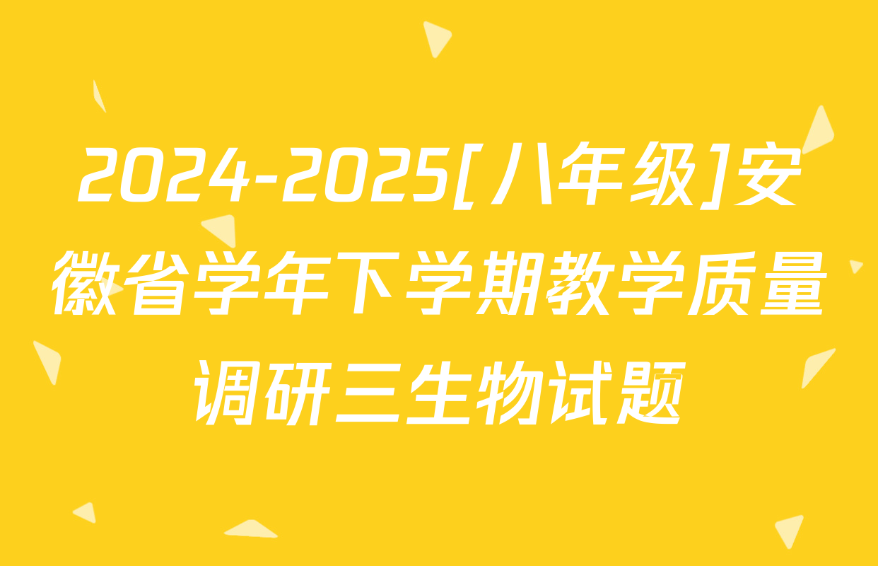 2024-2025[八年级]安徽省学年下学期教学质量调研三生物试题