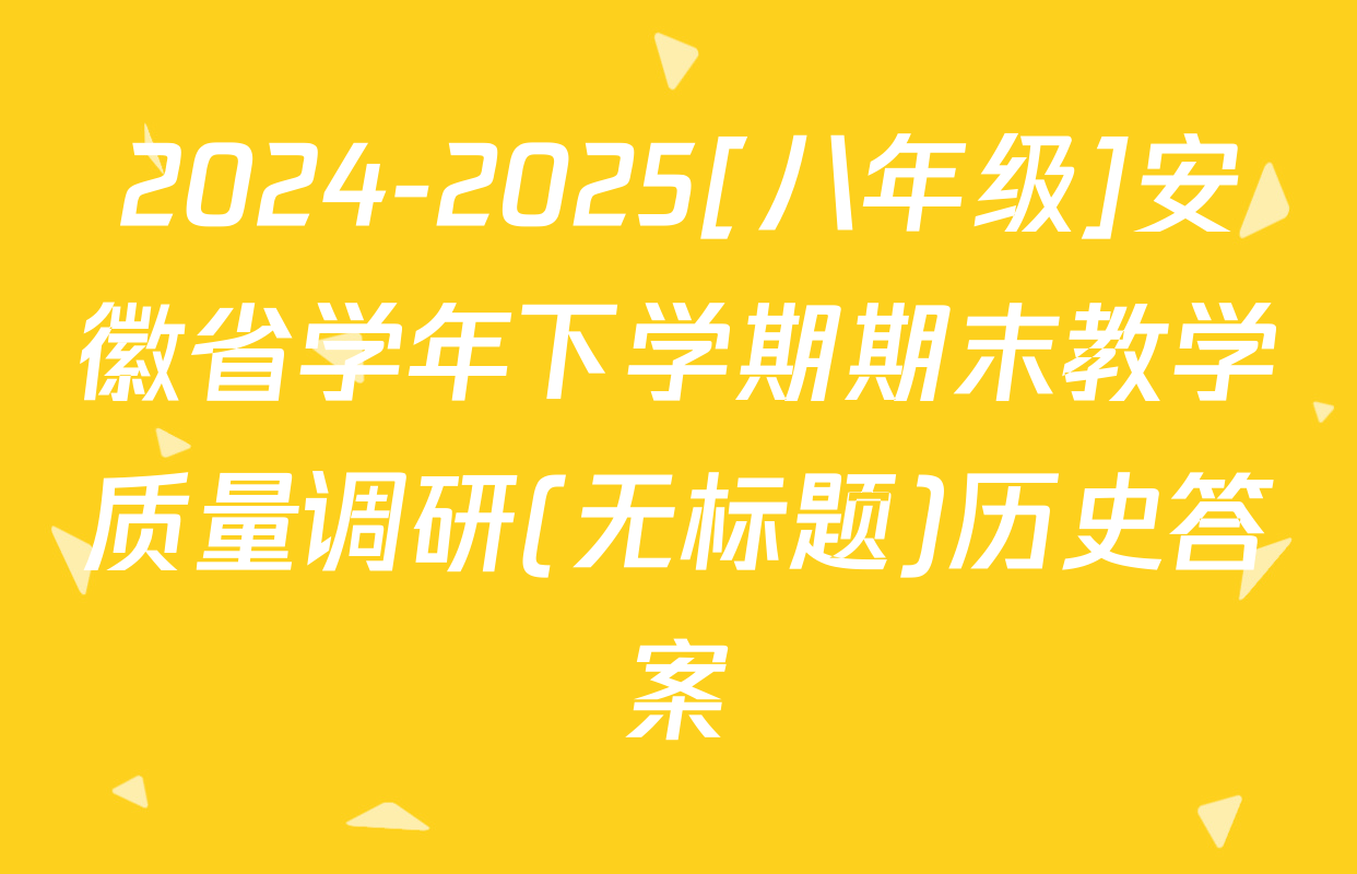 2024-2025[八年级]安徽省学年下学期期末教学质量调研(无标题)历史答案