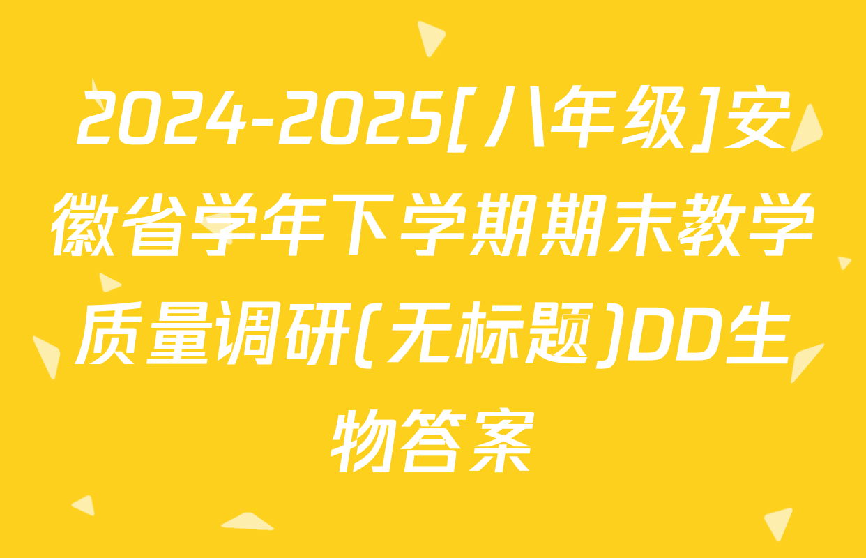 2024-2025[八年级]安徽省学年下学期期末教学质量调研(无标题)DD生物答案