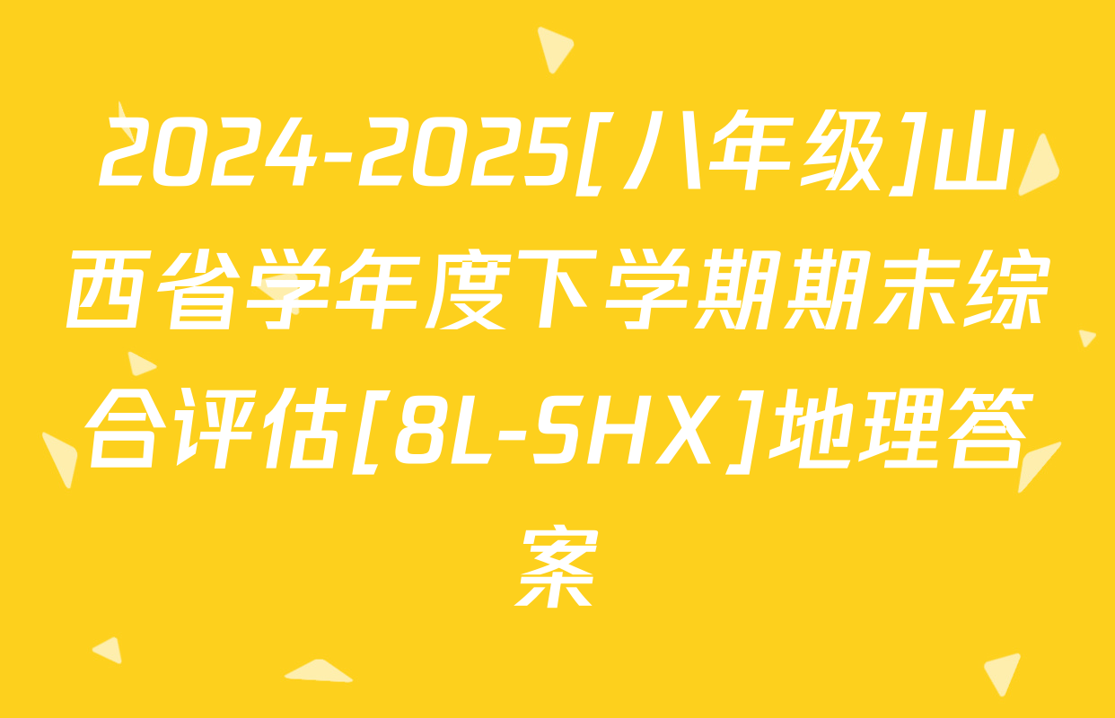 2024-2025[八年级]山西省学年度下学期期末综合评估[8L-SHX]地理答案