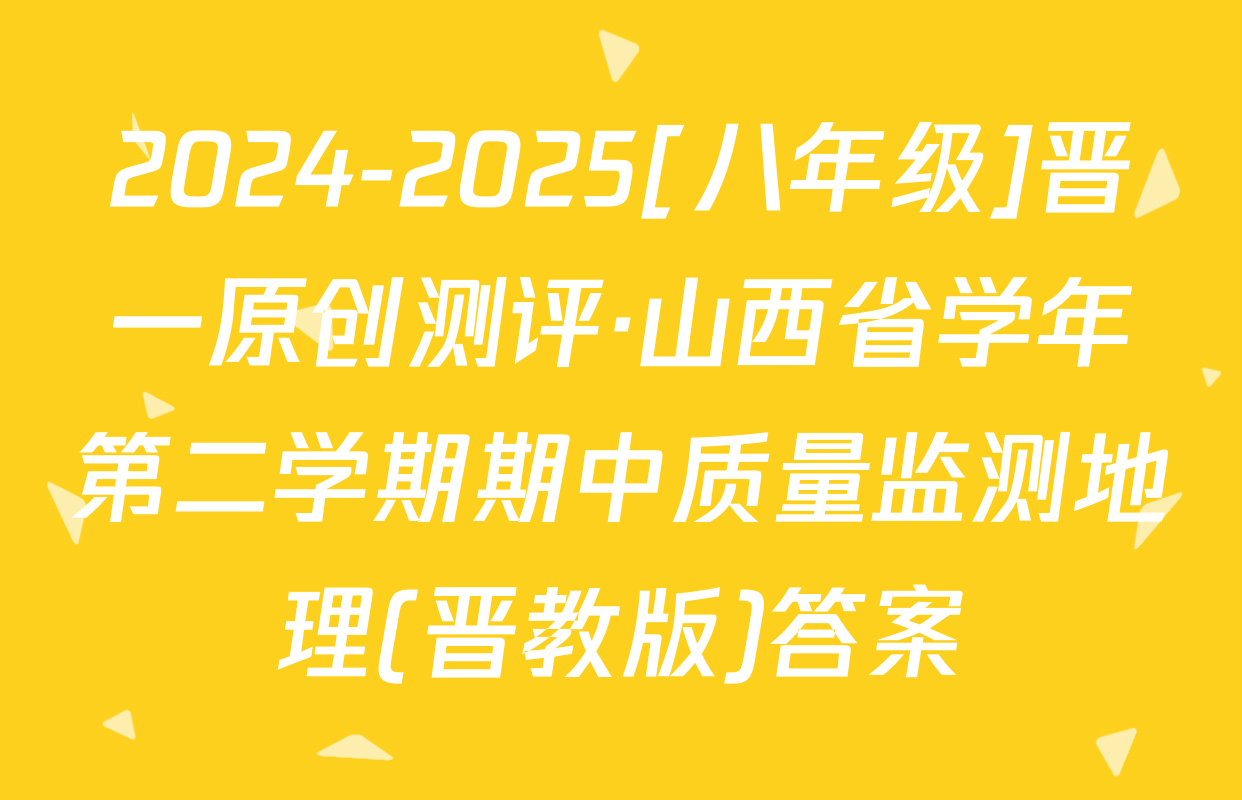 2024-2025[八年级]晋一原创测评·山西省学年第二学期期中质量监测地理(晋教版)答案