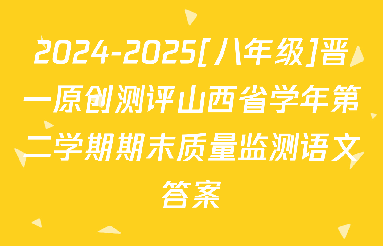 2024-2025[八年级]晋一原创测评山西省学年第二学期期末质量监测语文答案