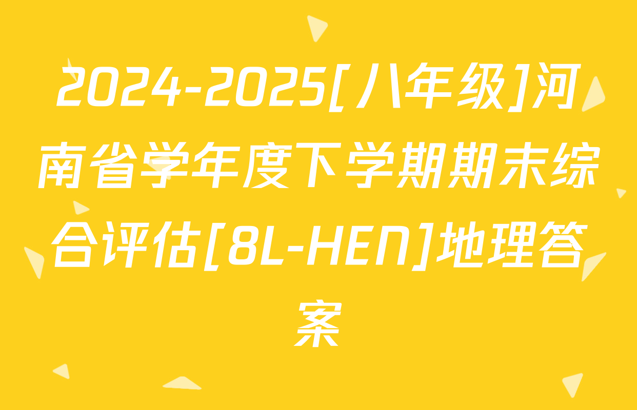 2024-2025[八年级]河南省学年度下学期期末综合评估[8L-HEN]地理答案