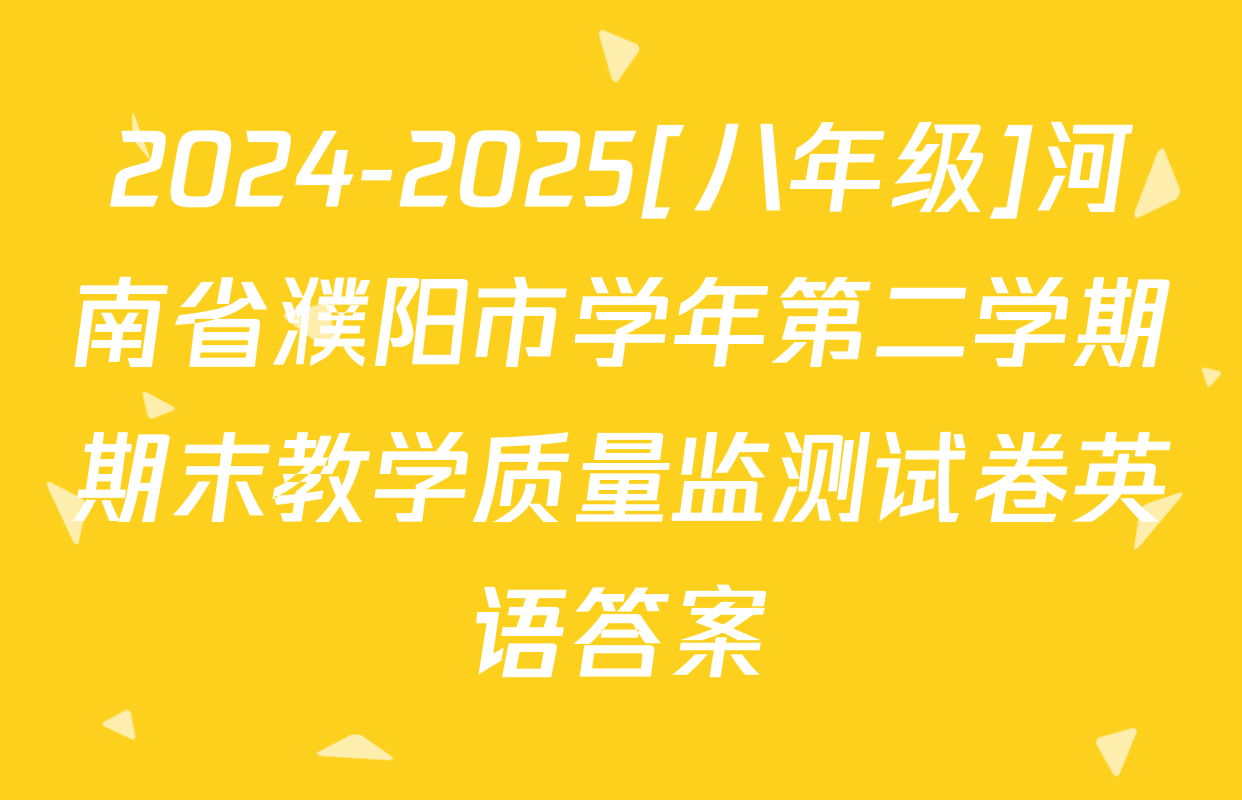 2024-2025[八年级]河南省濮阳市学年第二学期期末教学质量监测试卷英语答案