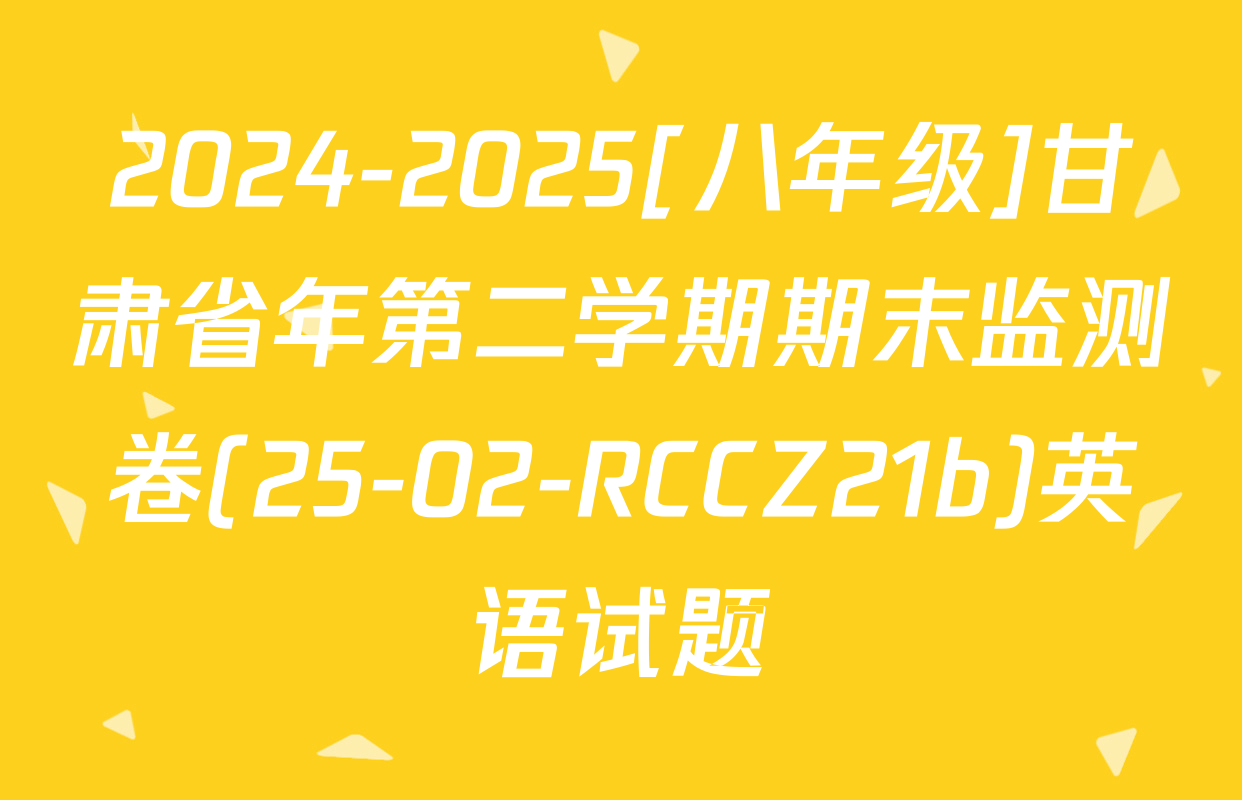2024-2025[八年级]甘肃省年第二学期期末监测卷(25-02-RCCZ21b)英语试题