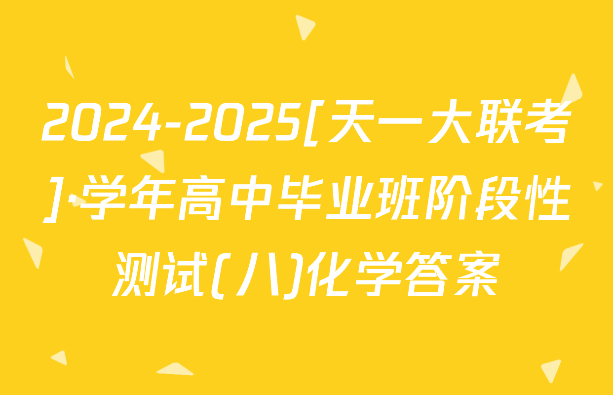 2024-2025[天一大联考]·学年高中毕业班阶段性测试(八)化学答案