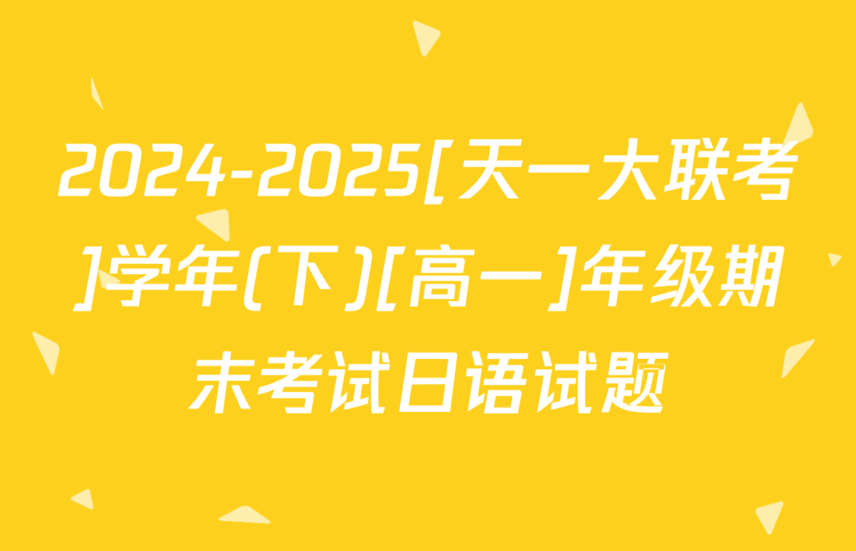 2024-2025[天一大联考]学年(下)[高一]年级期末考试日语试题
