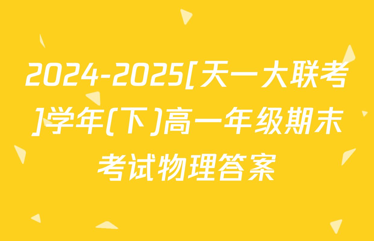 2024-2025[天一大联考]学年(下)高一年级期末考试物理答案