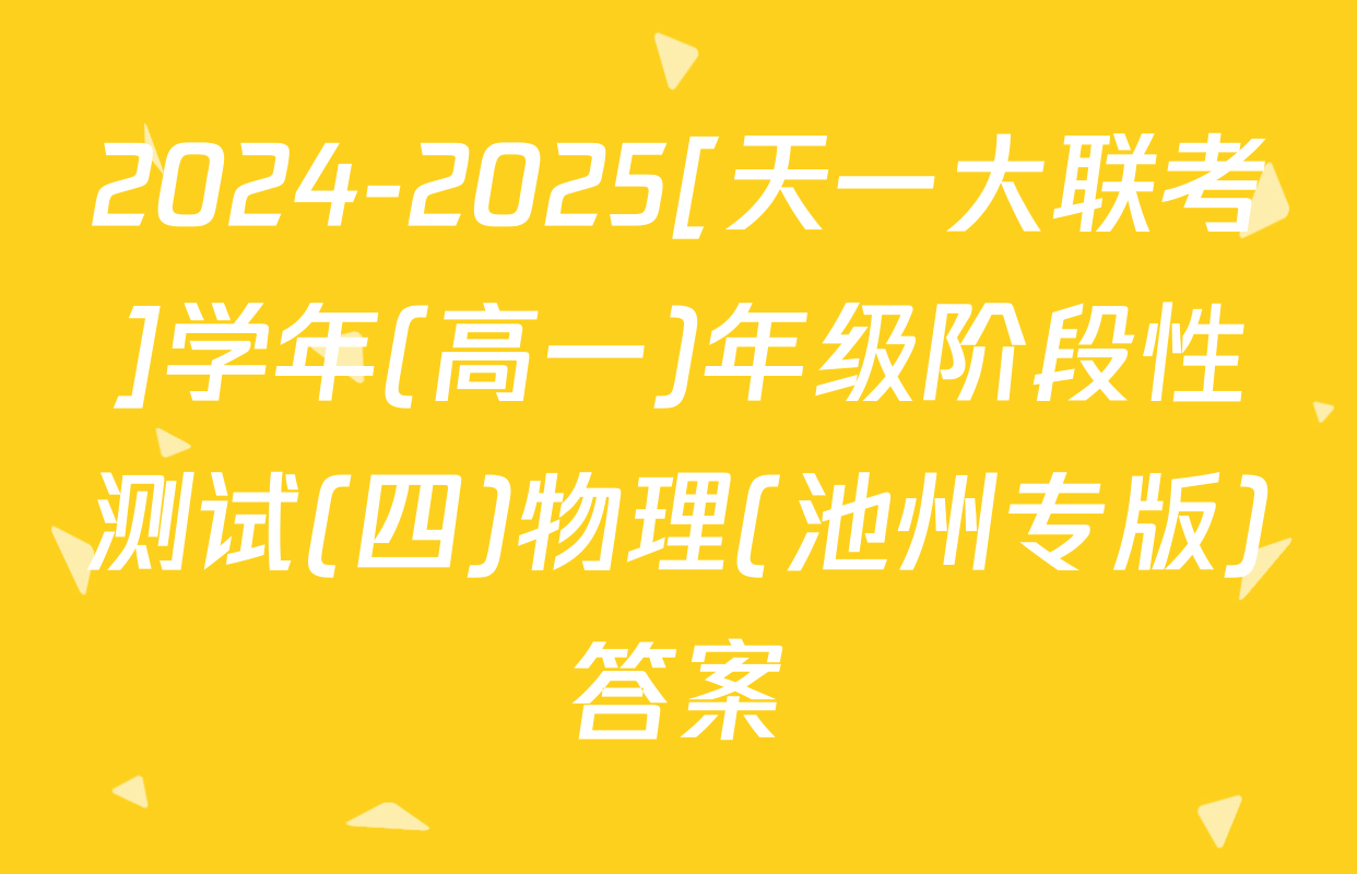 2024-2025[天一大联考]学年(高一)年级阶段性测试(四)物理(池州专版)答案