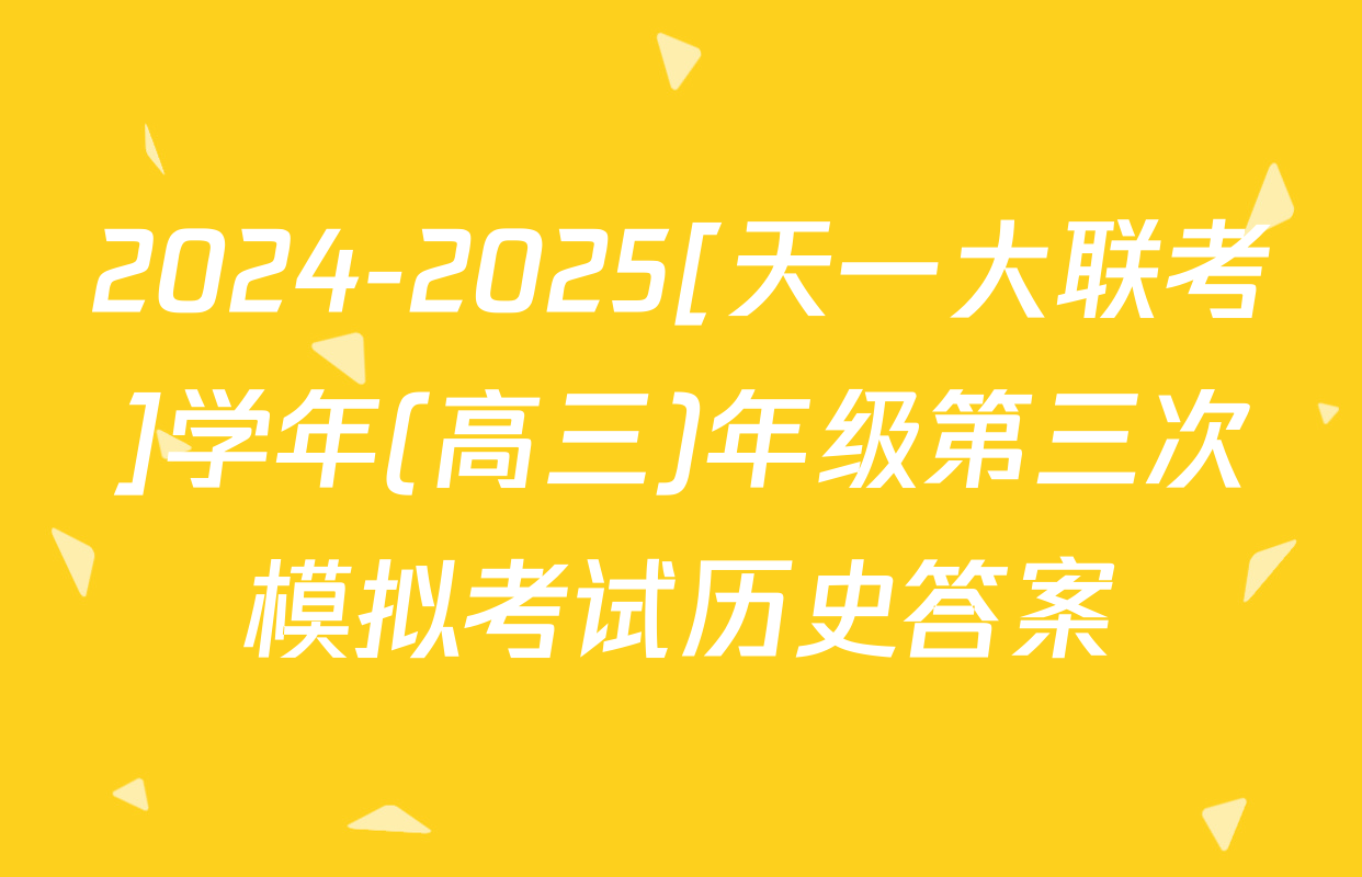 2024-2025[天一大联考]学年(高三)年级第三次模拟考试历史答案