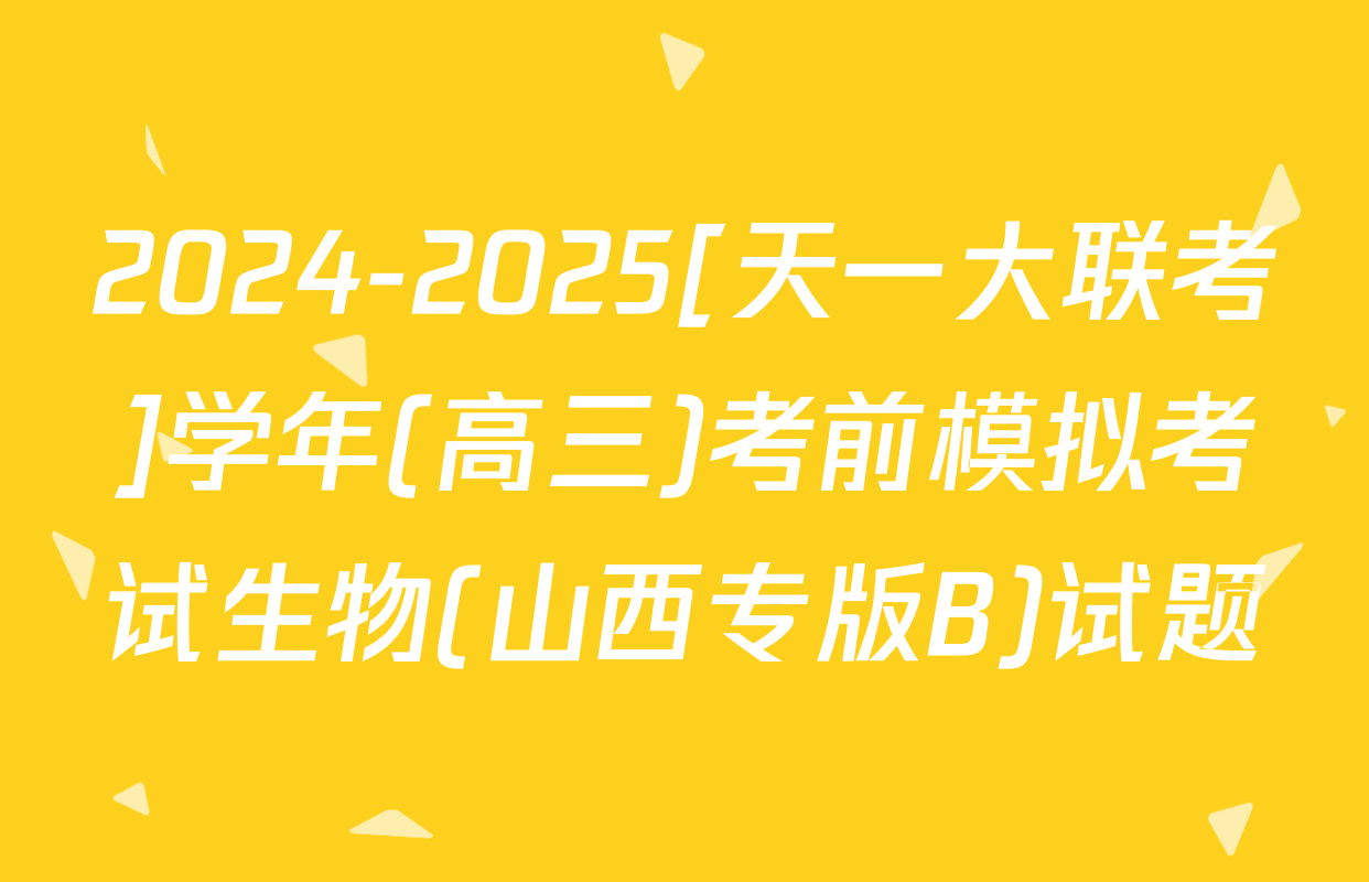 2024-2025[天一大联考]学年(高三)考前模拟考试生物(山西专版B)试题