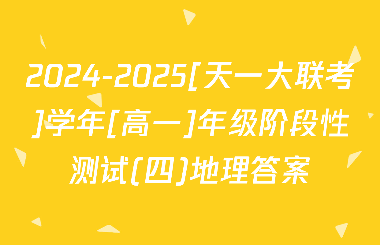 2024-2025[天一大联考]学年[高一]年级阶段性测试(四)地理答案