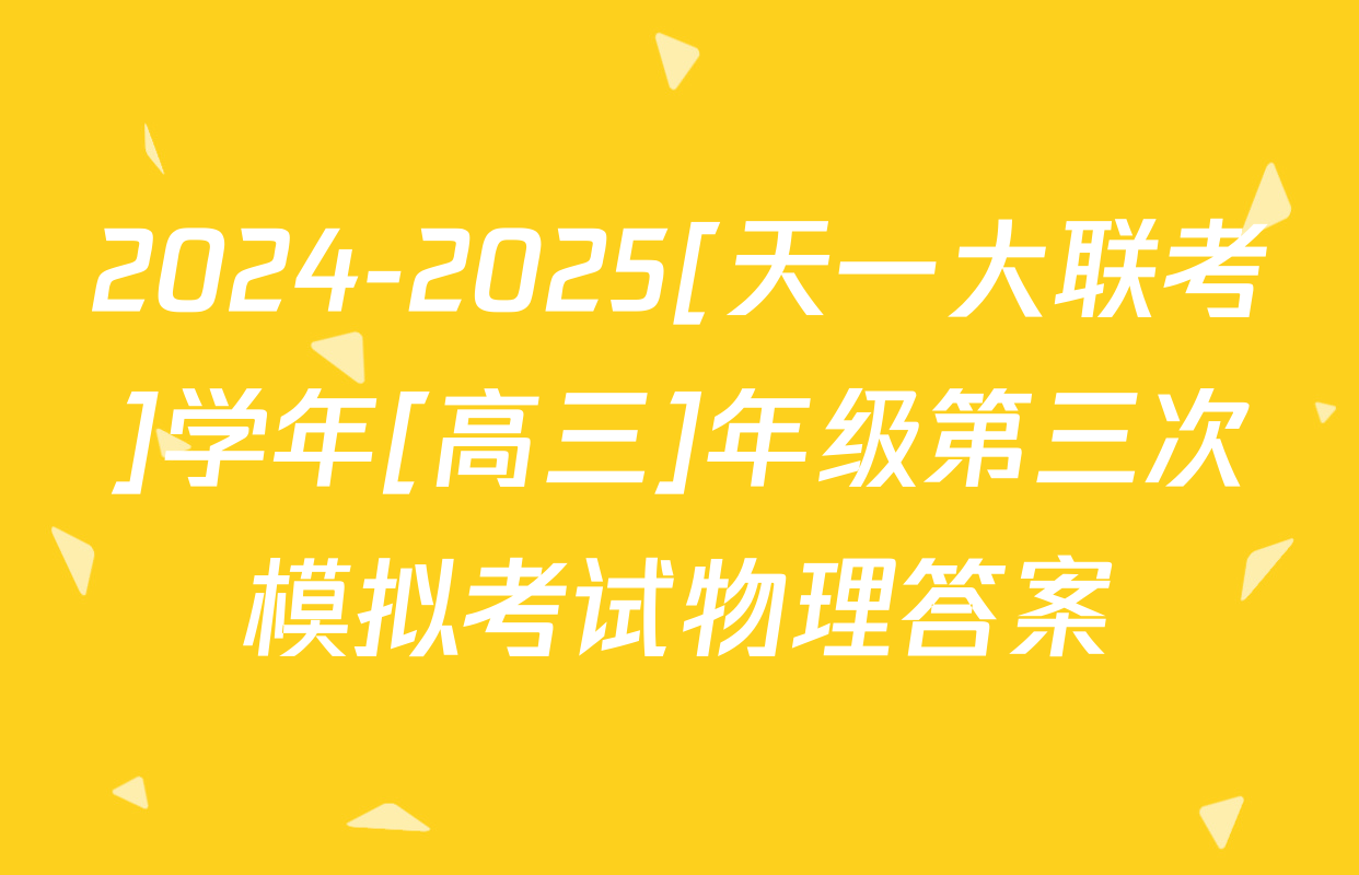 2024-2025[天一大联考]学年[高三]年级第三次模拟考试物理答案