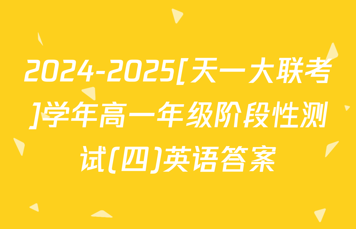 2024-2025[天一大联考]学年高一年级阶段性测试(四)英语答案