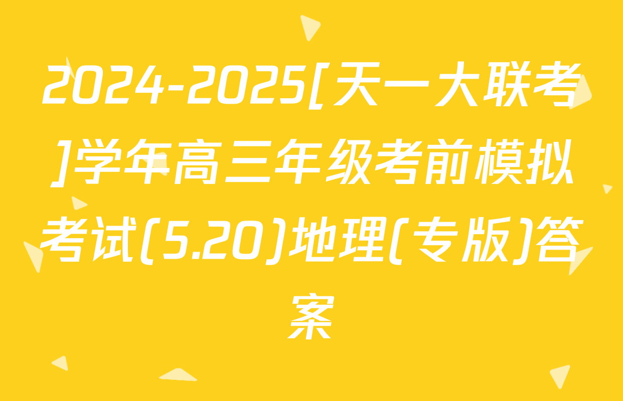 2024-2025[天一大联考]学年高三年级考前模拟考试(5.20)地理(专版)答案
