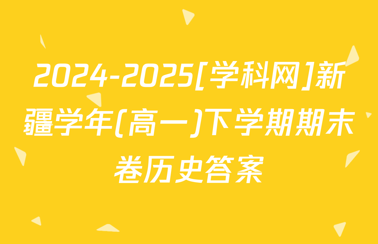 2024-2025[学科网]新疆学年(高一)下学期期末卷历史答案