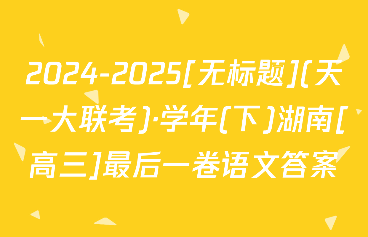 2024-2025[无标题](天一大联考)·学年(下)湖南[高三]最后一卷语文答案