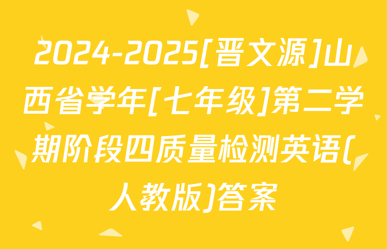 2024-2025[晋文源]山西省学年[七年级]第二学期阶段四质量检测英语(人教版)答案