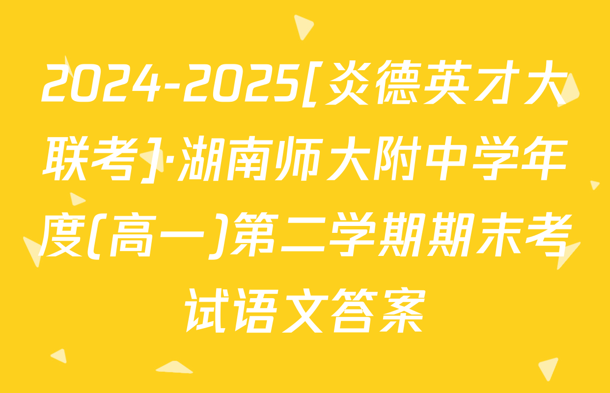 2024-2025[炎德英才大联考]·湖南师大附中学年度(高一)第二学期期末考试语文答案