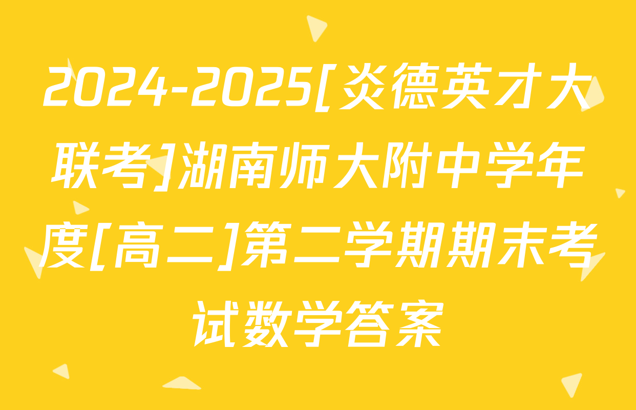 2024-2025[炎德英才大联考]湖南师大附中学年度[高二]第二学期期末考试数学答案