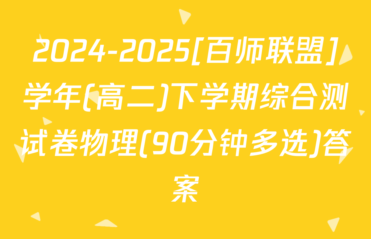 2024-2025[百师联盟]学年(高二)下学期综合测试卷物理(90分钟多选)答案