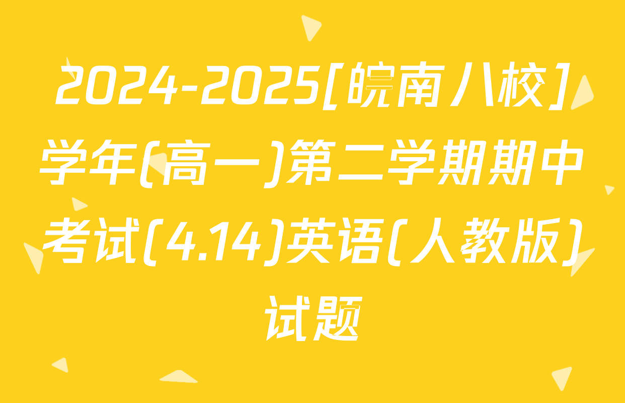 2024-2025[皖南八校]学年(高一)第二学期期中考试(4.14)英语(人教版)试题